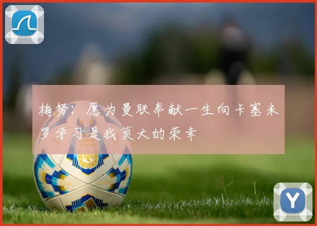 梅努：愿为曼联奉献一生向卡塞米罗学习是我莫大的荣幸