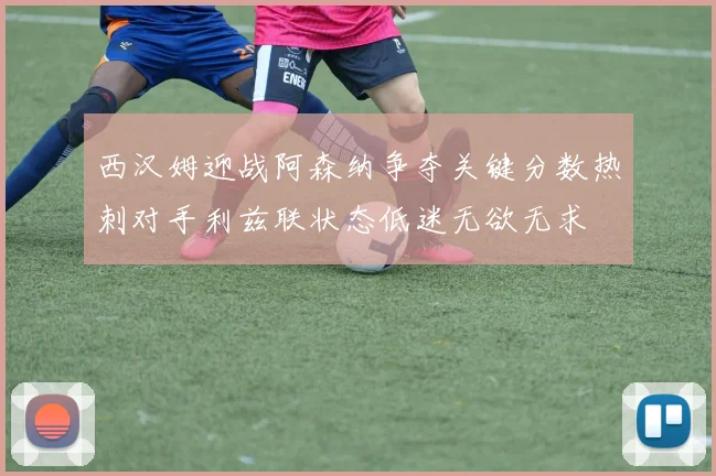 西汉姆迎战阿森纳争夺关键分数热刺对手利兹联状态低迷无欲无求