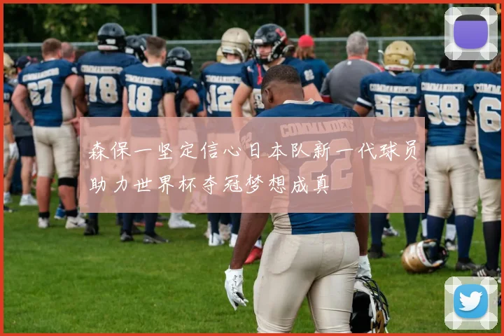 森保一坚定信心日本队新一代球员助力世界杯夺冠梦想成真