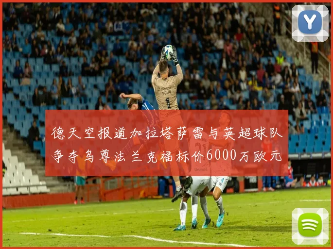 德天空报道加拉塔萨雷与英超球队争夺乌尊法兰克福标价6000万欧元