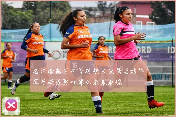 名记透露字母哥对热火交易后的阵容存疑或影响球队未来表现