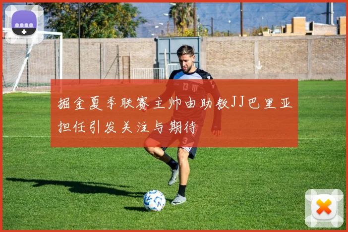 掘金夏季联赛主帅由助教JJ巴里亚担任引发关注与期待