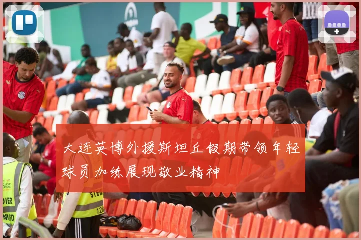 大连英博外援斯坦丘假期带领年轻球员加练展现敬业精神