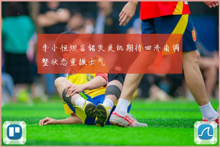 李小恒坦言错失良机期待回济南调整状态重振士气