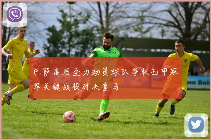 巴萨高层全力动员球队争取西甲冠军关键战役对决皇马