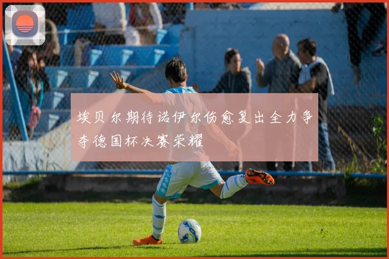 埃贝尔期待诺伊尔伤愈复出全力争夺德国杯决赛荣耀