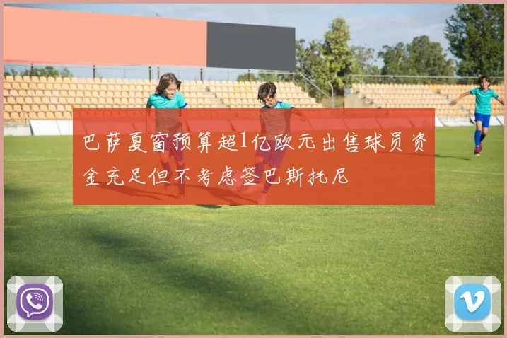 巴萨夏窗预算超1亿欧元出售球员资金充足但不考虑签巴斯托尼