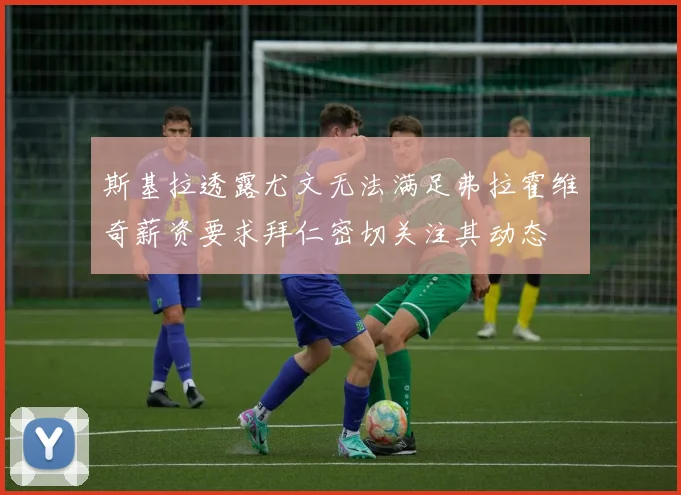 斯基拉透露尤文无法满足弗拉霍维奇薪资要求拜仁密切关注其动态