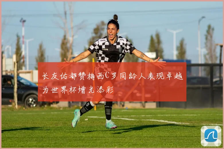 长友佑都赞梅西C罗同龄人表现卓越为世界杯增光添彩