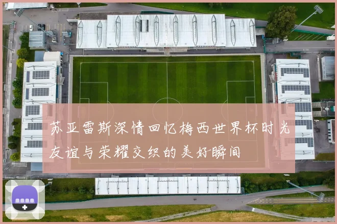 苏亚雷斯深情回忆梅西世界杯时光友谊与荣耀交织的美好瞬间