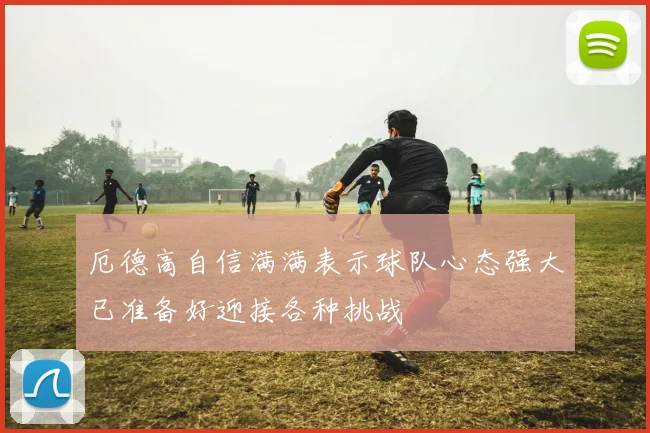 厄德高自信满满表示球队心态强大已准备好迎接各种挑战