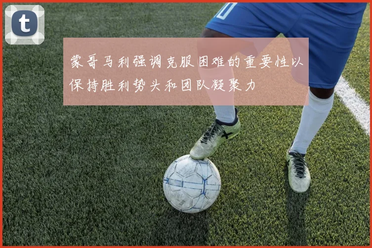 蒙哥马利强调克服困难的重要性以保持胜利势头和团队凝聚力